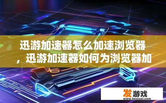 迅游加速器怎么加速浏览器，迅游加速器如何为浏览器加速？