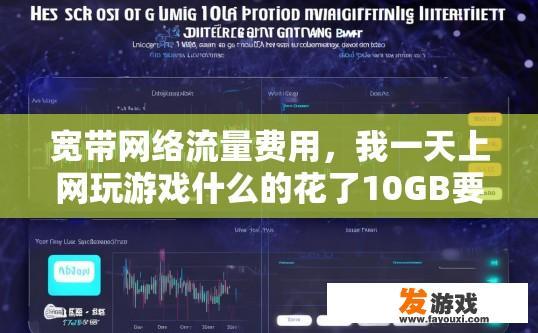 宽带网络流量费用，我一天上网玩游戏什么的花了10GB要多少钱，宽带网络流量费用与使用时间及流量大小有关，一天玩游戏等使用10GB宽带网络流量费用大概多少？