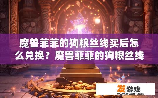 魔兽菲菲的狗粮丝线买后怎么兑换？魔兽菲菲的狗粮丝线兑换方法是什么？