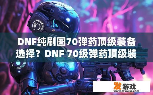 DNF纯刷图70弹药顶级装备选择？DNF 70级弹药顶级装备选择疑问？