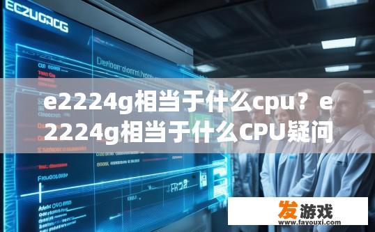 e2224g相当于什么cpu？e2224g相当于什么CPU疑问可以结合具体应用场景或市场需求来回答，建议访问相关硬件评测网站或咨询专业人士获取更准确的信息。