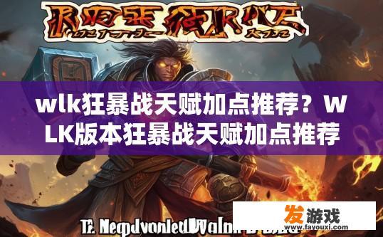 wlk狂暴战天赋加点推荐？WLK版本狂暴战天赋加点推荐有哪些？