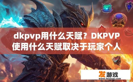 dkpvp用什么天赋？DKPVP使用什么天赋取决于玩家个人喜好和游戏风格。