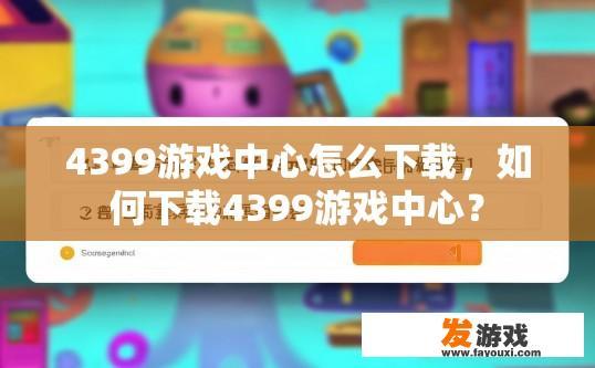 4399游戏中心怎么下载，如何下载4399游戏中心？