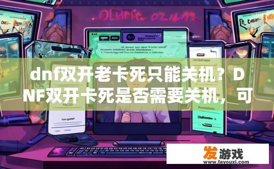 dnf双开老卡死只能关机？DNF双开卡死是否需要关机，可能是什么原因导致的？