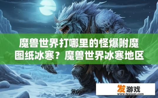 魔兽世界打哪里的怪爆附魔图纸冰寒？魔兽世界冰寒地区打怪爆附魔图纸吗？