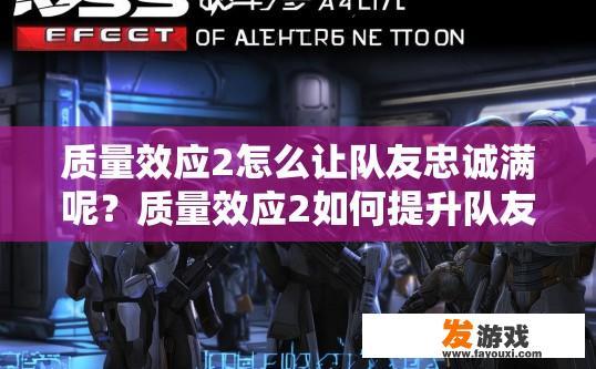 质量效应2怎么让队友忠诚满呢？质量效应2如何提升队友忠诚度？