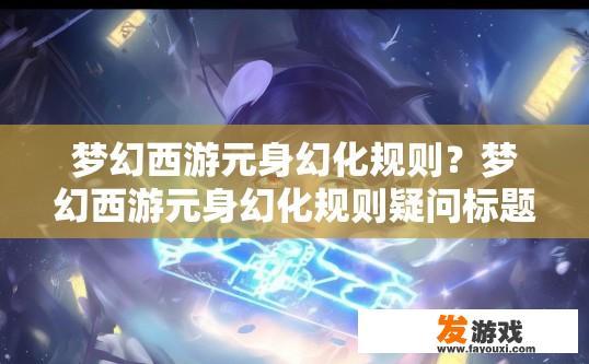 梦幻西游元身幻化规则？梦幻西游元身幻化规则疑问标题，梦幻西游元身幻化规则最新解读
