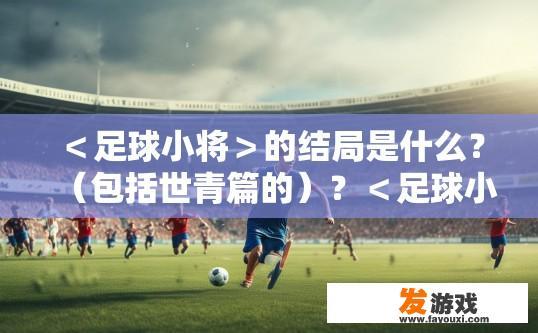 ＜足球小将＞的结局是什么？（包括世青篇的）？＜足球小将世青篇结局是什么？＞
