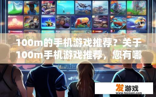100m的手机游戏推荐？关于100m手机游戏推荐，您有哪些游戏类型或主题的兴趣？