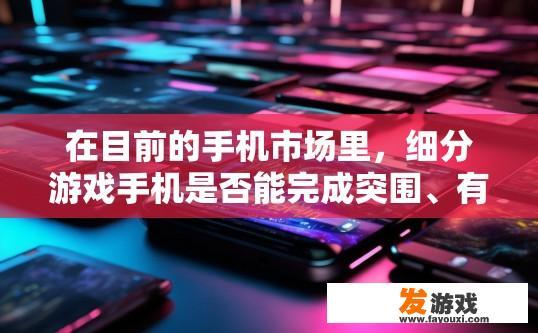 在目前的手机市场里，细分游戏手机是否能完成突围、有所收益，手机市场细分游戏手机突围与收益前景如何