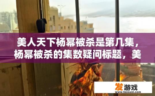 美人天下杨幂被杀是第几集，杨幂被杀的集数疑问标题，美人天下杨幂被杀是哪一集？