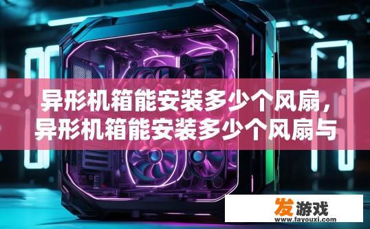 异形机箱能安装多少个风扇，异形机箱能安装多少个风扇与机箱类型和风扇规格有关吗？