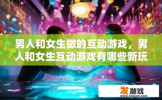 男人和女生做的互动游戏，男人和女生互动游戏有哪些新玩法？