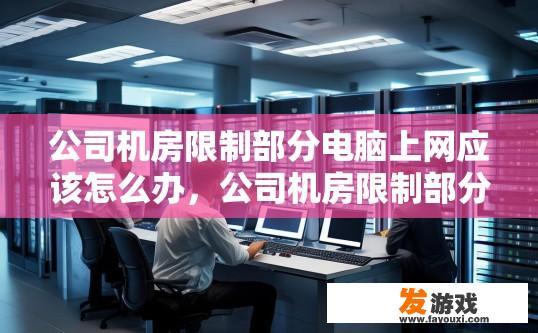 公司机房限制部分电脑上网应该怎么办，公司机房限制部分电脑上网如何处理？