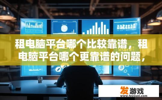 租电脑平台哪个比较靠谱，租电脑平台哪个更靠谱的问题，您需要关注哪些方面？