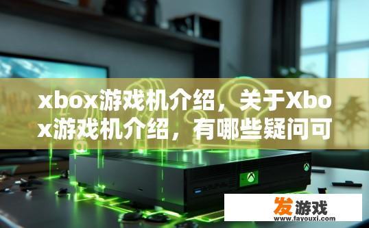 xbox游戏机介绍，关于Xbox游戏机介绍，有哪些疑问可以问？