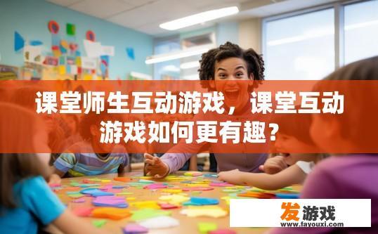 课堂师生互动游戏，课堂互动游戏如何更有趣？