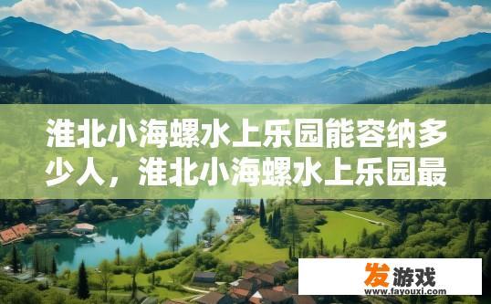淮北小海螺水上乐园能容纳多少人，淮北小海螺水上乐园最大容纳人数是多少？