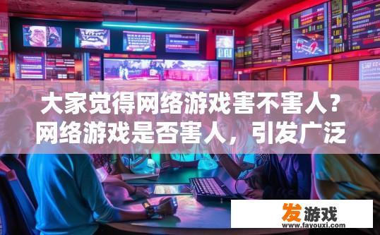 大家觉得网络游戏害不害人？网络游戏是否害人，引发广泛讨论