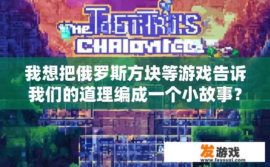 我想把俄罗斯方块等游戏告诉我们的道理编成一个小故事？关于俄罗斯方块游戏的教育故事疑问标题，如何用游戏讲述成长与智慧？