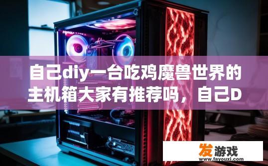 自己diy一台吃鸡魔兽世界的主机箱大家有推荐吗，自己DIY一台游戏机箱，有哪些推荐？
