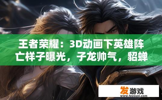 王者荣耀：3D动画下英雄阵亡样子曝光，子龙帅气，貂蝉美炸了，你觉得呢，王者荣耀3D动画下英雄阵亡造型曝光，你觉得如何？