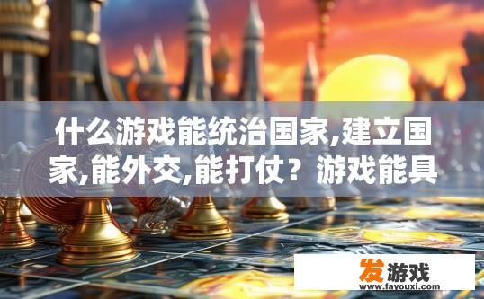 什么游戏能统治国家,建立国家,能外交,能打仗？游戏能具备哪些能力统治国家或建立国家？