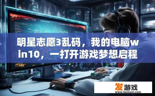 明星志愿3乱码，我的电脑win10，一打开游戏梦想启程就是乱码，想要返回主界面用金山转码，明星志愿3游戏出现乱码，如何解决电脑win10闪退问题？