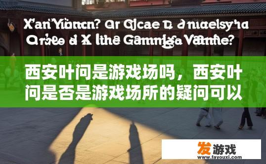 西安叶问是游戏场吗，西安叶问是否是游戏场所的疑问可以起标题为西安叶问游戏场所现状分析