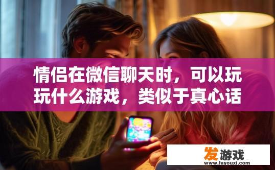 情侣在微信聊天时，可以玩玩什么游戏，类似于真心话大冒险之类的，微信聊天中情侣可以玩哪些游戏？