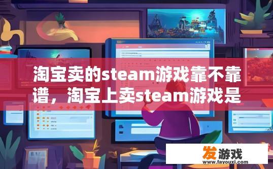 淘宝卖的steam游戏靠不靠谱，淘宝上卖steam游戏是否靠谱，需要关注卖家信誉和商品评价等信息。