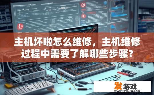 主机坏啦怎么维修，主机维修过程中需要了解哪些步骤？