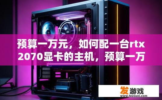 预算一万元，如何配一台rtx2070显卡的主机，预算一万元，如何配一台RTX 2070显卡的主机疑问，如何选择性价比高的主机搭配RTX 2070显卡？